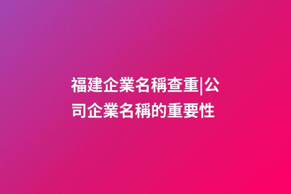 福建企業名稱查重|公司企業名稱的重要性-第1張-公司起名-玄機派